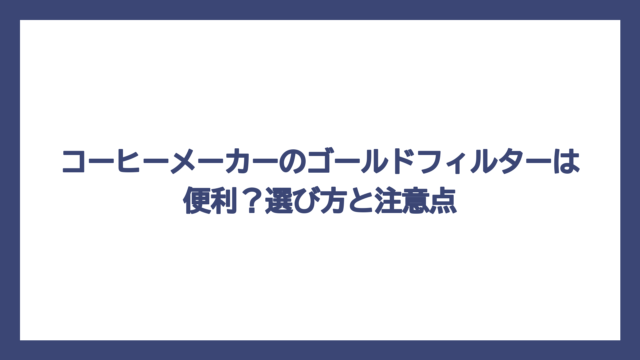 コーヒーメーカーのゴールドフィルターは便利？選び方と注意点