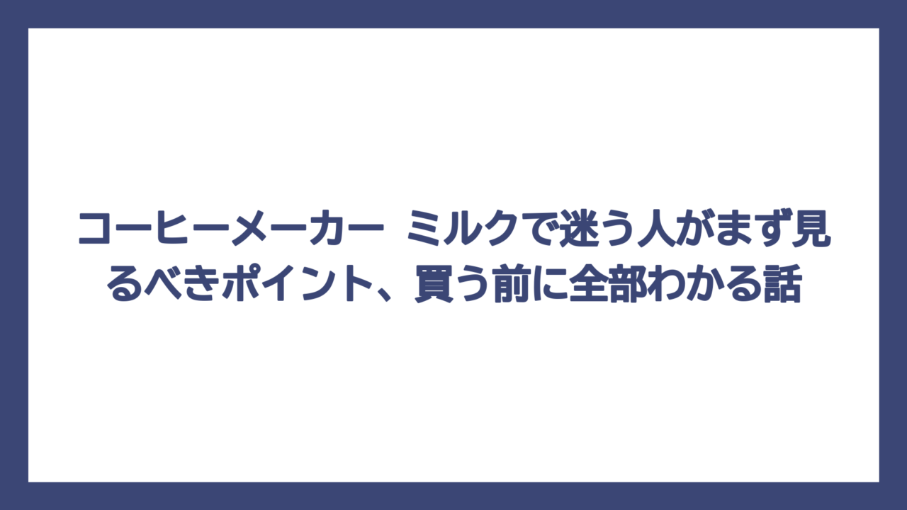 コーヒーメーカー ミルクで迷う人がまず見るべきポイント、買う前に全部わかる話