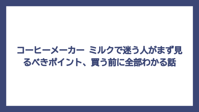 コーヒーメーカー ミルクで迷う人がまず見るべきポイント、買う前に全部わかる話