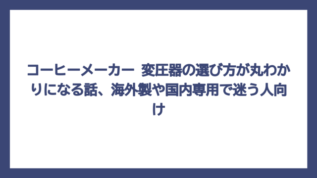 コーヒーメーカー 変圧器の選び方が丸わかりになる話、海外製や国内専用で迷う人向け