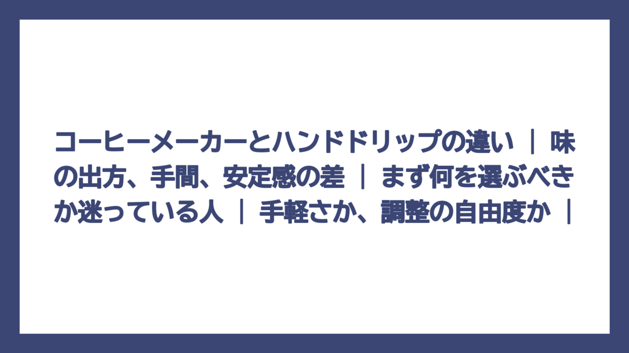 コーヒーメーカーとハンドドリップの違い | 味の出方、手間、安定感の差 | まず何を選ぶべきか迷っている人 | 手軽さか、調整の自由度か |