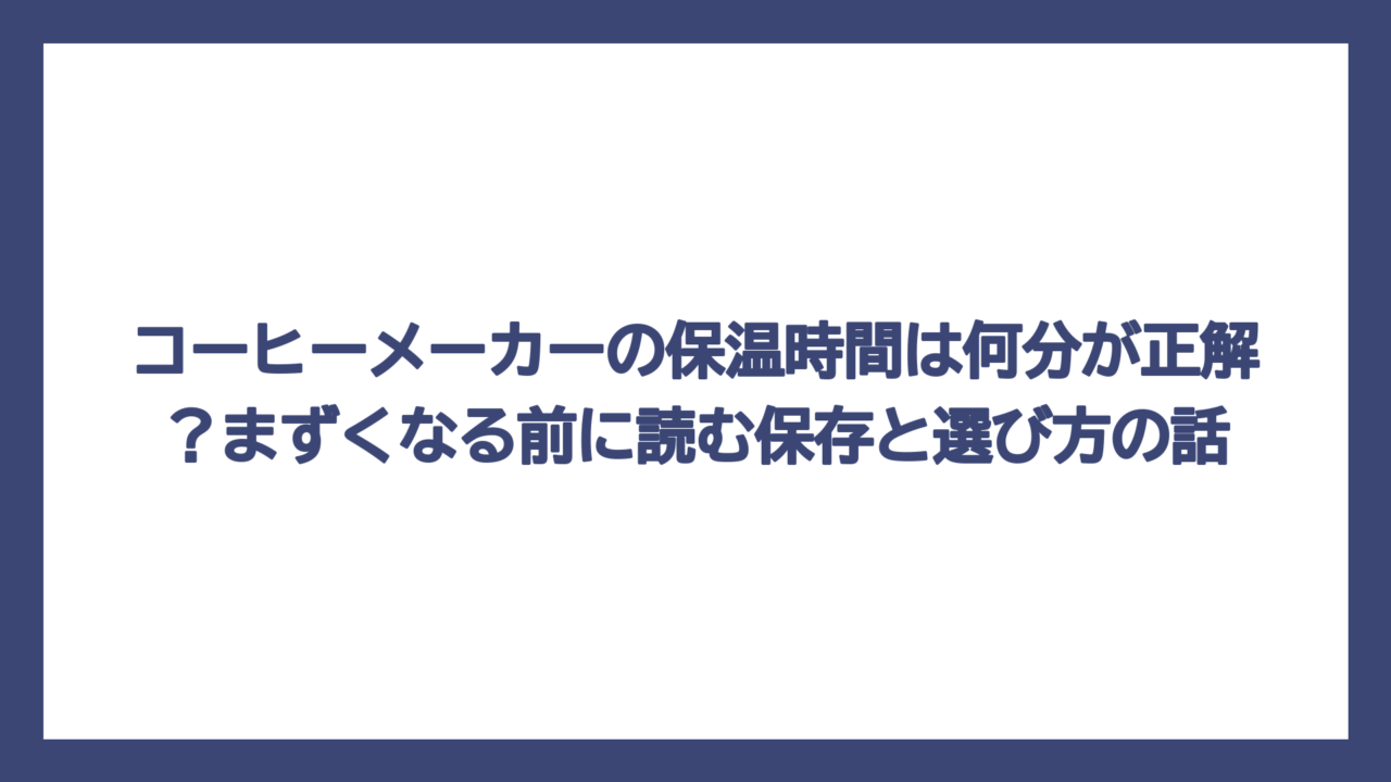 コーヒーメーカーの保温時間は何分が正解？まずくなる前に読む保存と選び方の話