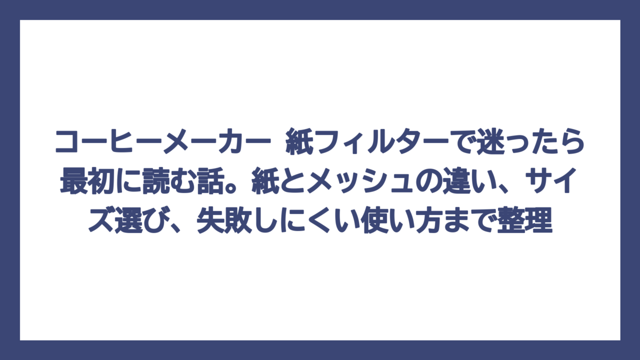 コーヒーメーカー 紙フィルターで迷ったら最初に読む話。紙とメッシュの違い、サイズ選び、失敗しにくい使い方まで整理