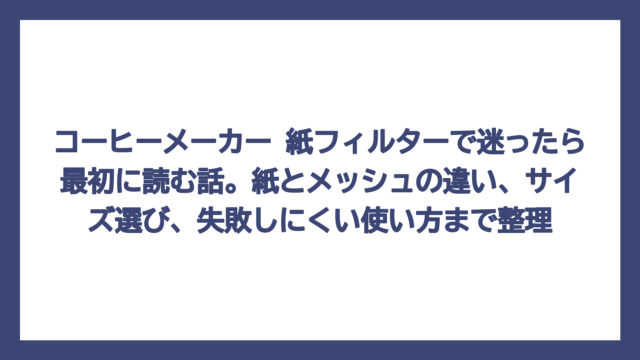 コーヒーメーカー 紙フィルターで迷ったら最初に読む話。紙とメッシュの違い、サイズ選び、失敗しにくい使い方まで整理