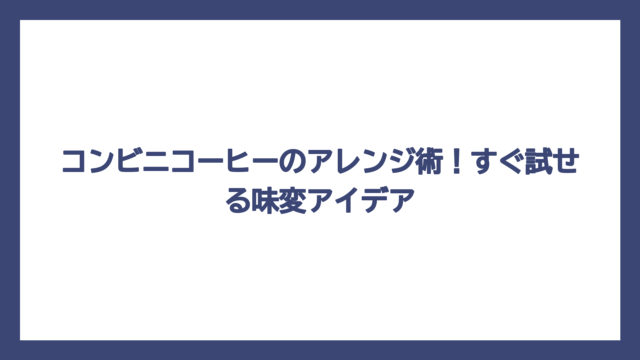 コンビニコーヒーのアレンジ術！すぐ試せる味変アイデア