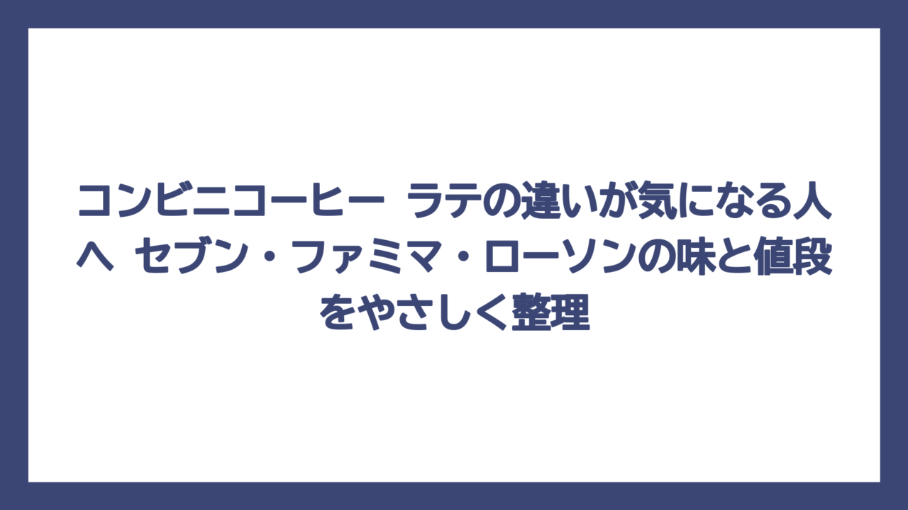 コンビニコーヒー ラテの違いが気になる人へ　セブン・ファミマ・ローソンの味と値段をやさしく整理