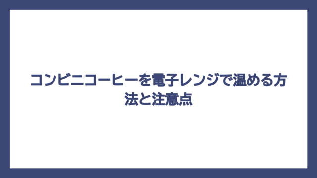 コンビニコーヒーを電子レンジで温める方法と注意点