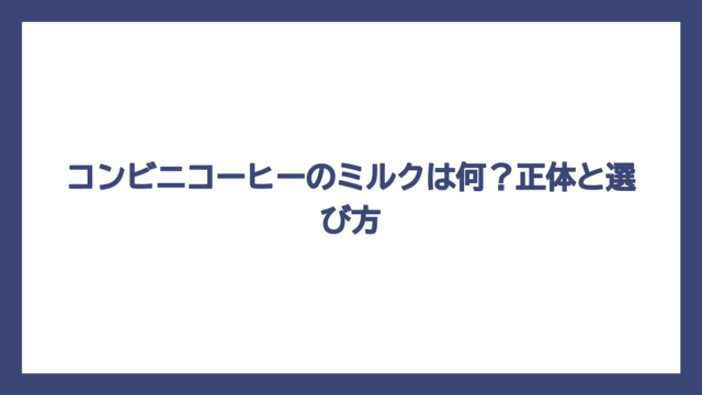 コンビニコーヒーのミルクは何？正体と選び方