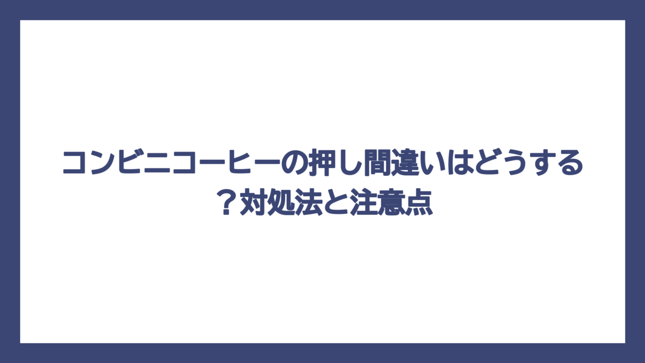 コンビニコーヒーの押し間違いはどうする？対処法と注意点