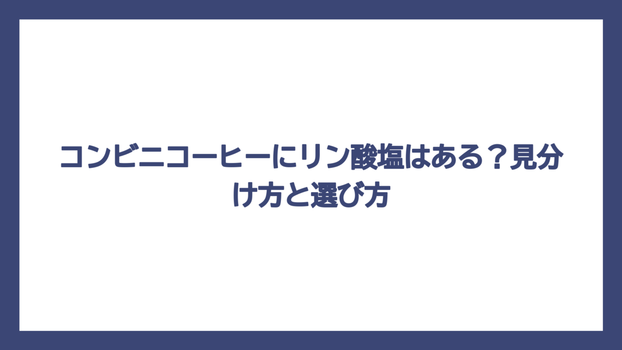 コンビニコーヒーにリン酸塩はある？見分け方と選び方