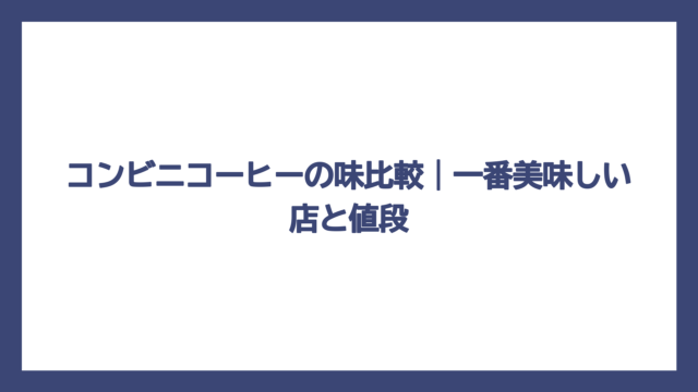 コンビニコーヒーの味比較｜一番美味しい店と値段