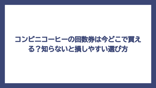 コンビニコーヒーの回数券は今どこで買える？知らないと損しやすい選び方