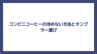 コンビニコーヒーの冷めない方法とタンブラー選び