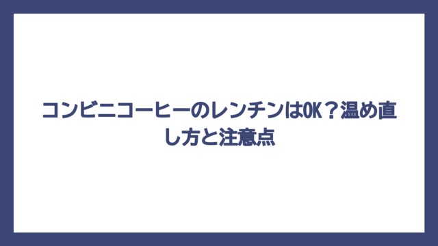 コンビニコーヒーのレンチンはOK？温め直し方と注意点