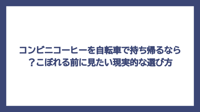 コンビニコーヒーを自転車で持ち帰るなら？こぼれる前に見たい現実的な選び方