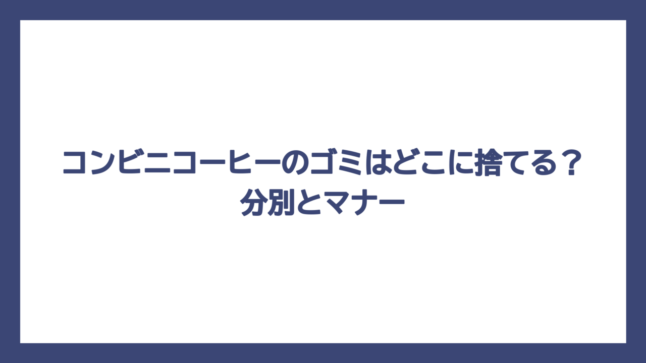 コンビニコーヒーのゴミはどこに捨てる？分別とマナー