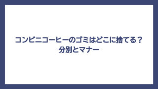 コンビニコーヒーのゴミはどこに捨てる？分別とマナー