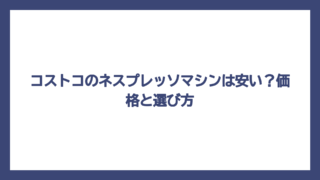 コストコのネスプレッソマシンは安い？価格と選び方