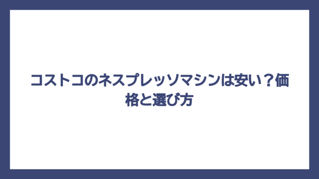 コストコのネスプレッソマシンは安い？価格と選び方