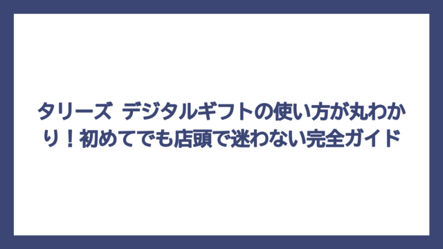 タリーズ デジタルギフトの使い方が丸わかり！初めてでも店頭で迷わない完全ガイド