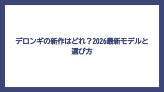 デロンギの新作はどれ？2026最新モデルと選び方