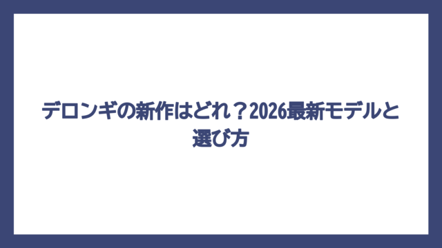 デロンギの新作はどれ？2026最新モデルと選び方