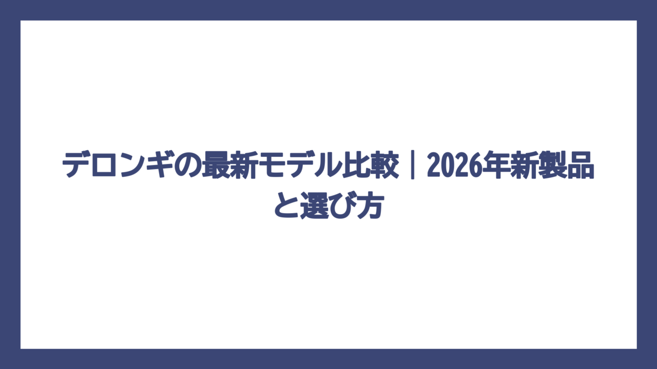 デロンギの最新モデル比較｜2026年新製品と選び方