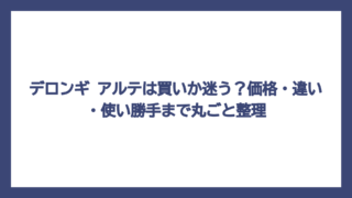 デロンギ アルテは買いか迷う？価格・違い・使い勝手まで丸ごと整理