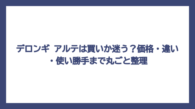 デロンギ アルテは買いか迷う？価格・違い・使い勝手まで丸ごと整理