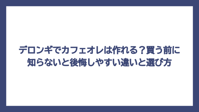 デロンギでカフェオレは作れる？買う前に知らないと後悔しやすい違いと選び方