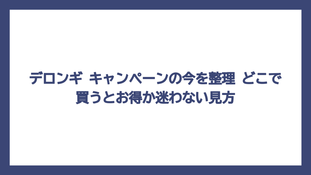 デロンギ キャンペーンの今を整理　どこで買うとお得か迷わない見方