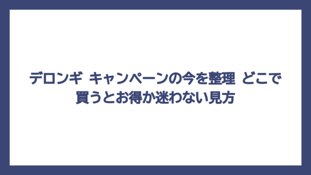 デロンギ キャンペーンの今を整理　どこで買うとお得か迷わない見方