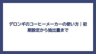 デロンギのコーヒーメーカーの使い方｜初期設定から抽出量まで