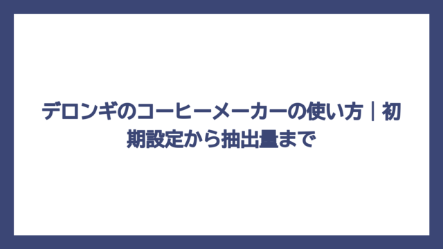 デロンギのコーヒーメーカーの使い方｜初期設定から抽出量まで
