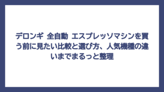 デロンギ 全自動 エスプレッソマシンを買う前に見たい比較と選び方、人気機種の違いまでまるっと整理