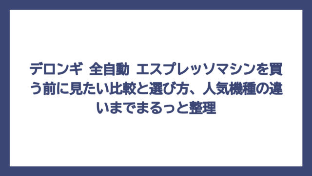 デロンギ 全自動 エスプレッソマシンを買う前に見たい比較と選び方、人気機種の違いまでまるっと整理