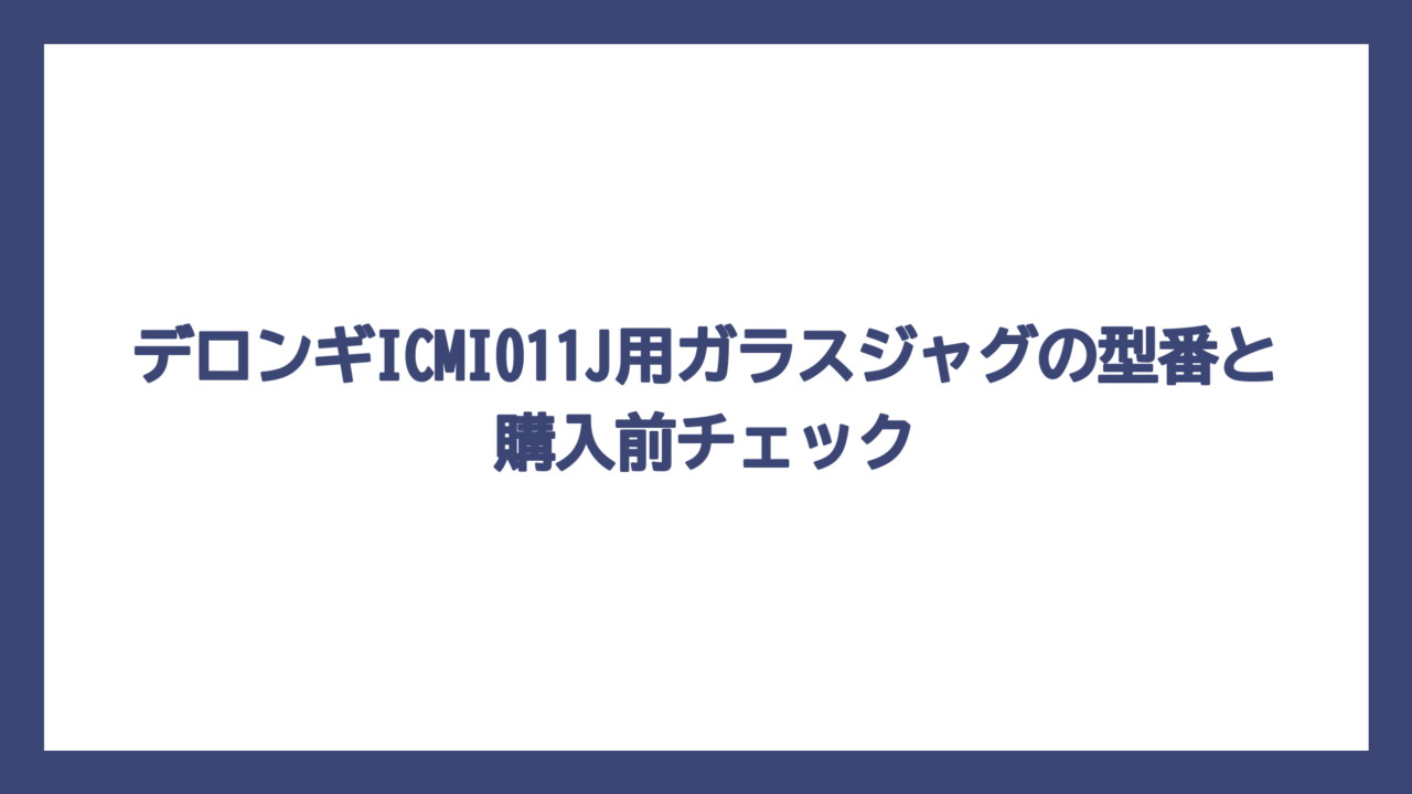 デロンギICMI011J用ガラスジャグの型番と購入前チェック