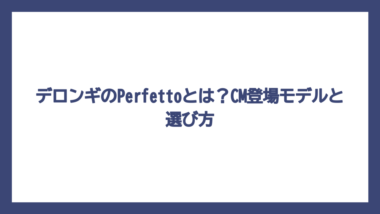 デロンギのPerfettoとは？CM登場モデルと選び方