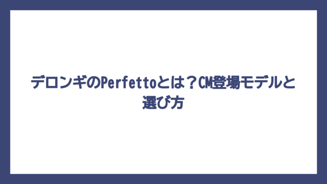 デロンギのPerfettoとは？CM登場モデルと選び方