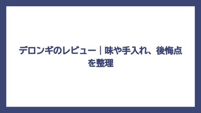 デロンギのレビュー｜味や手入れ、後悔点を整理