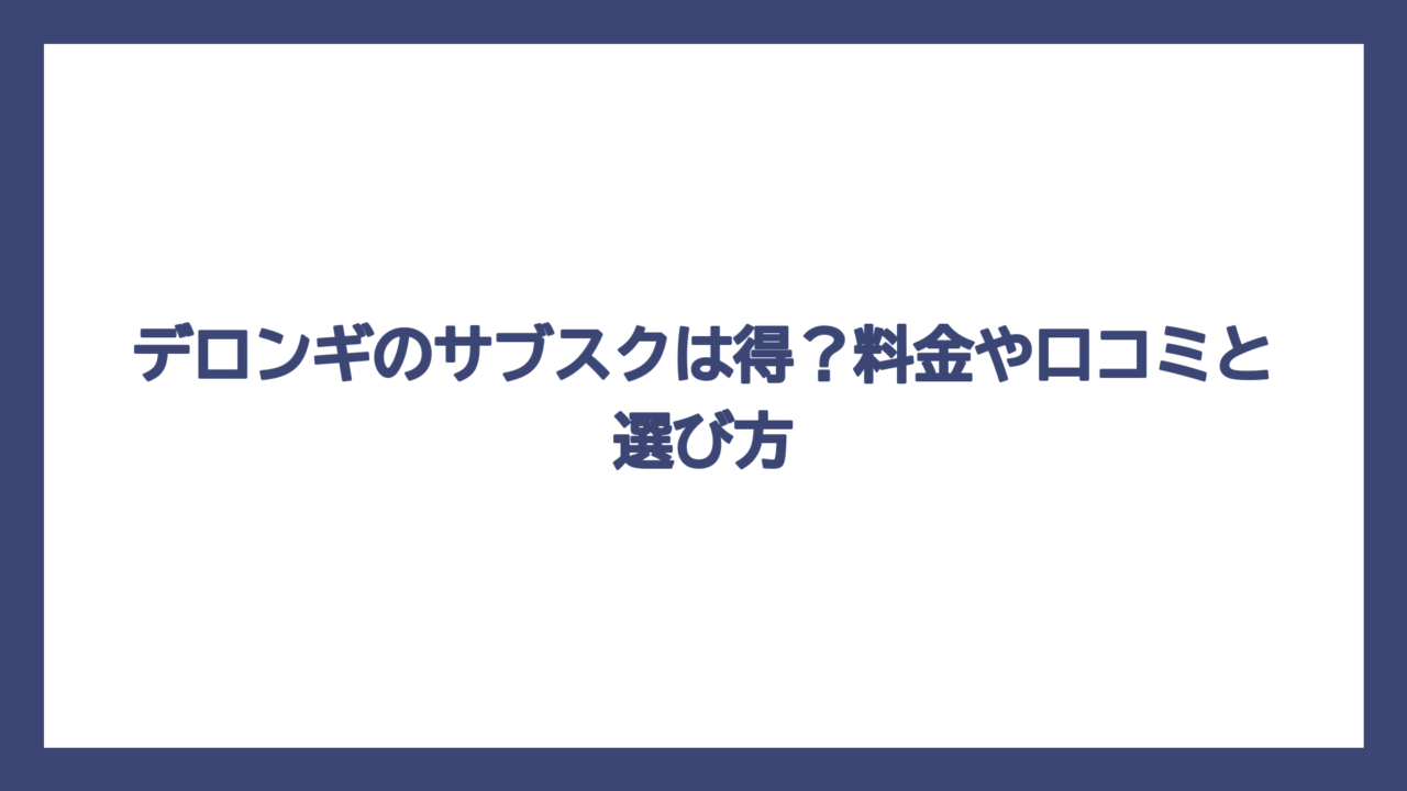 デロンギのサブスクは得？料金や口コミと選び方