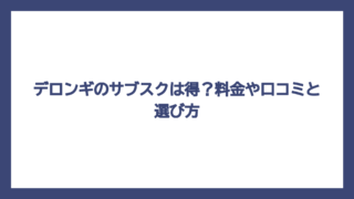 デロンギのサブスクは得？料金や口コミと選び方
