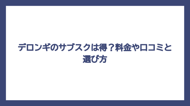 デロンギのサブスクは得？料金や口コミと選び方