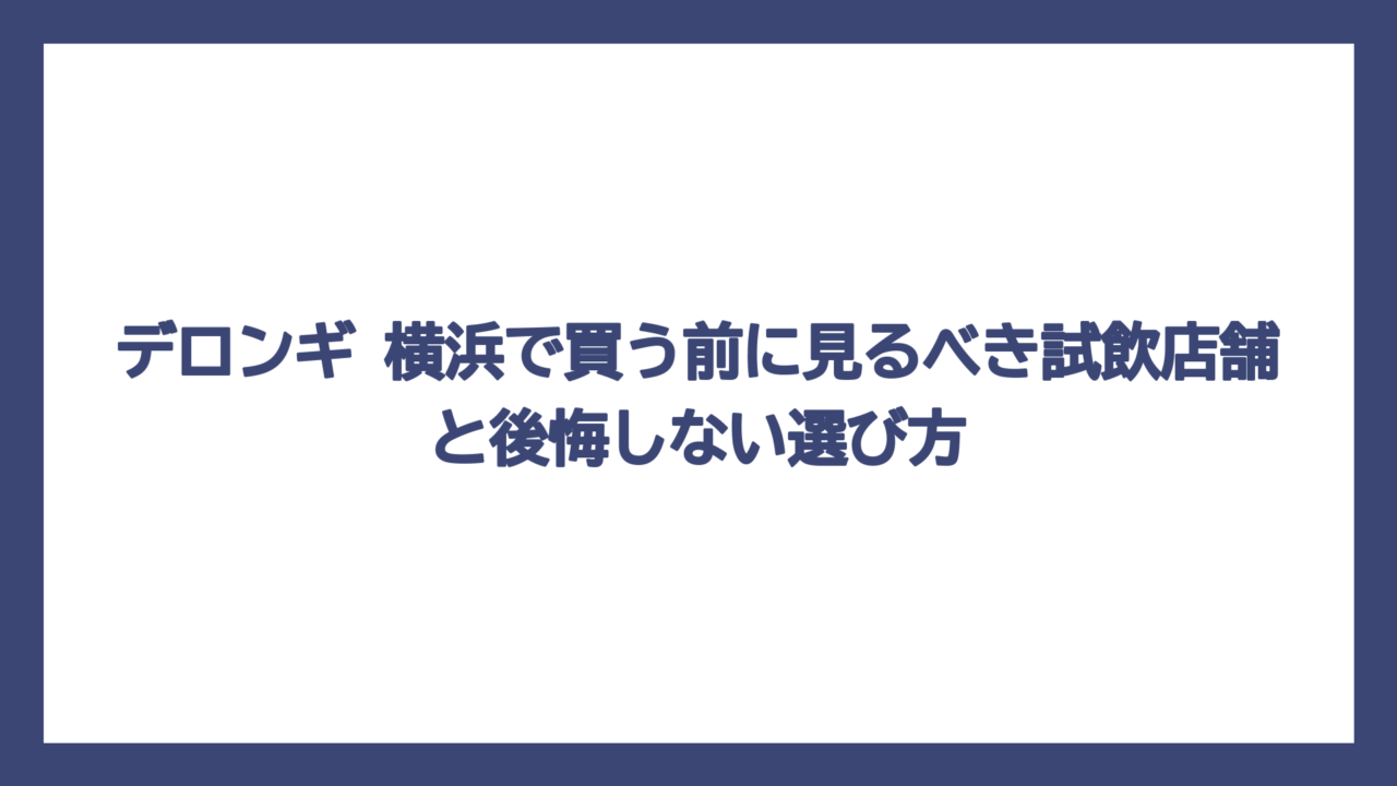 デロンギ 横浜で買う前に見るべき試飲店舗と後悔しない選び方