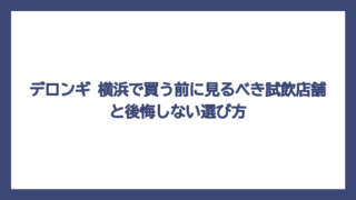 デロンギ 横浜で買う前に見るべき試飲店舗と後悔しない選び方