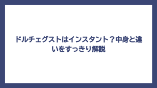 ドルチェグストはインスタント？中身と違いをすっきり解説