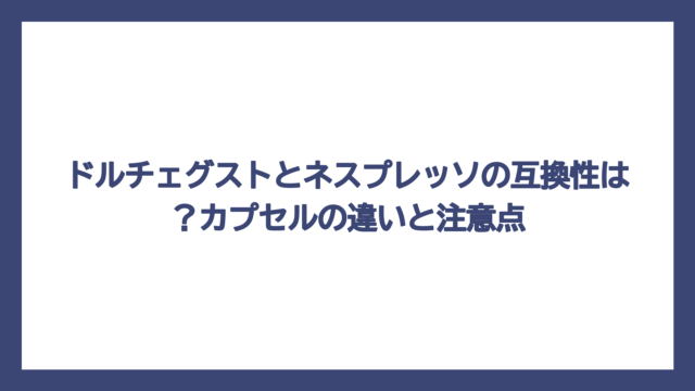 ドルチェグストとネスプレッソの互換性は？カプセルの違いと注意点