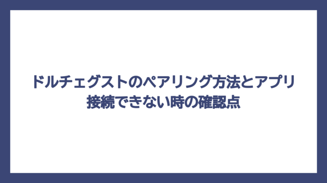 ドルチェグストのペアリング方法とアプリ接続できない時の確認点