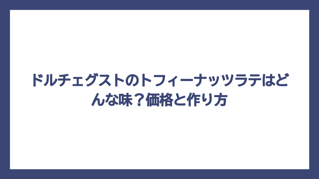 ドルチェグストのトフィーナッツラテはどんな味？価格と作り方