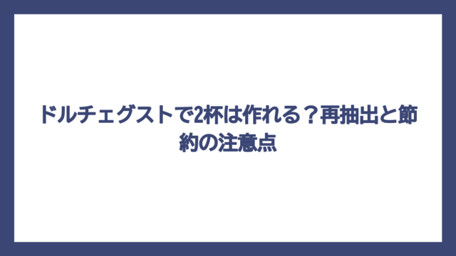 ドルチェグストで2杯は作れる？再抽出と節約の注意点
